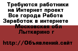 Требуются работники на Интернет-проект - Все города Работа » Заработок в интернете   . Московская обл.,Лыткарино г.